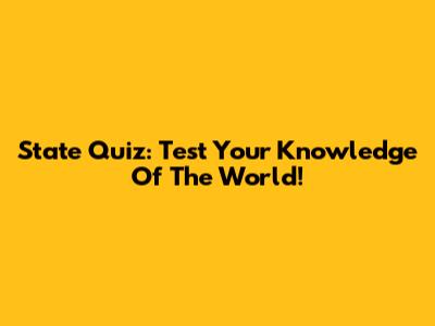 State Quiz: Test Your Knowledge Of The World!