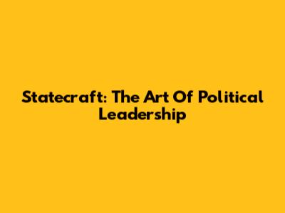 Statecraft: The Art Of Political Leadership