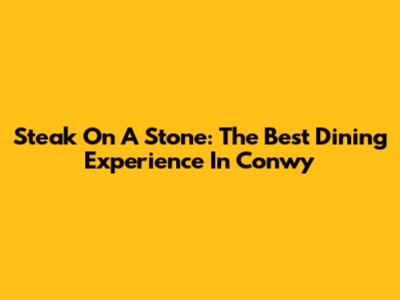 Steak On A Stone: The Best Dining Experience In Conwy