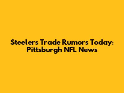 Steelers Trade Rumors Today: Pittsburgh NFL News