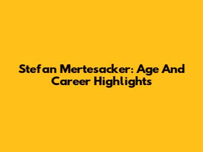 Stefan Mertesacker: Age And Career Highlights