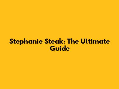 Stephanie Steak: The Ultimate Guide