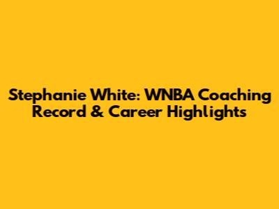Stephanie White: WNBA Coaching Record & Career Highlights