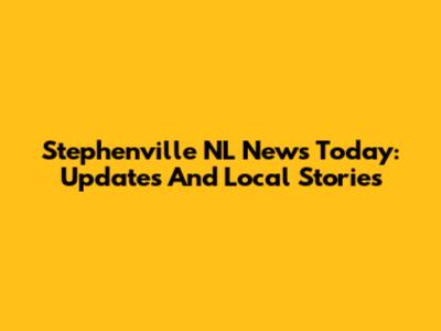 Stephenville NL News Today: Updates And Local Stories