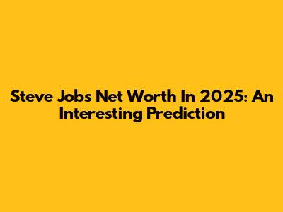 Steve Jobs' Net Worth In 2025: An Interesting Prediction