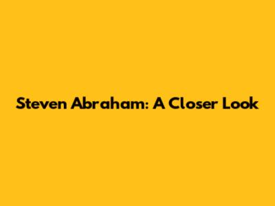 Steven Abraham: A Closer Look