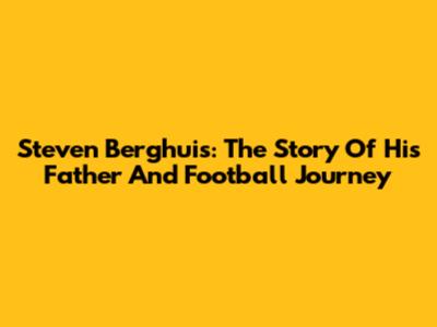 Steven Berghuis: The Story Of His Father And Football Journey