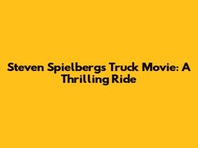 Steven Spielberg's Truck Movie: A Thrilling Ride