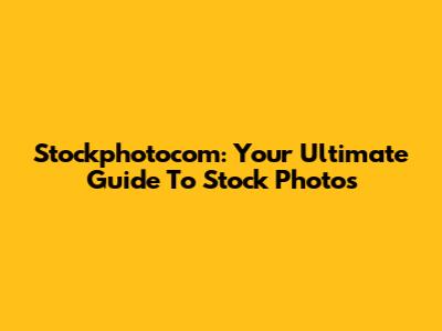 Stockphotocom: Your Ultimate Guide To Stock Photos