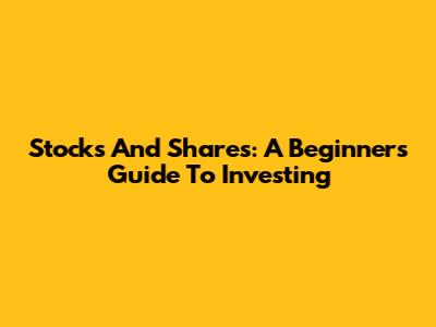 Stocks And Shares: A Beginner's Guide To Investing