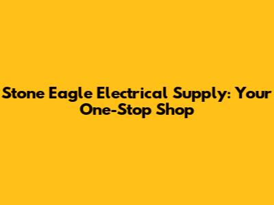 Stone Eagle Electrical Supply: Your One-Stop Shop