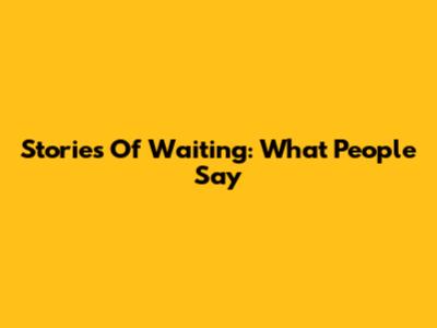 Stories Of Waiting: What People Say