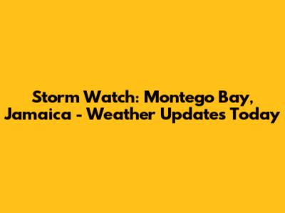 Storm Watch: Montego Bay, Jamaica - Weather Updates Today