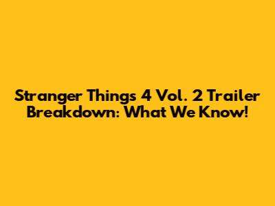 Stranger Things 4 Vol. 2 Trailer Breakdown: What We Know!