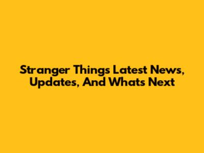 Stranger Things Latest News, Updates, And What's Next