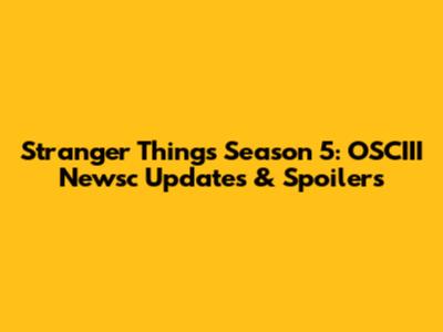 Stranger Things Season 5: OSCIII Newsc Updates & Spoilers
