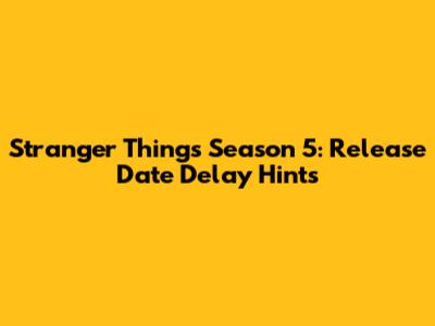 Stranger Things Season 5: Release Date Delay Hints