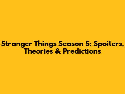 Stranger Things Season 5: Spoilers, Theories & Predictions