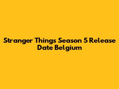 Stranger Things Season 5 Release Date Belgium