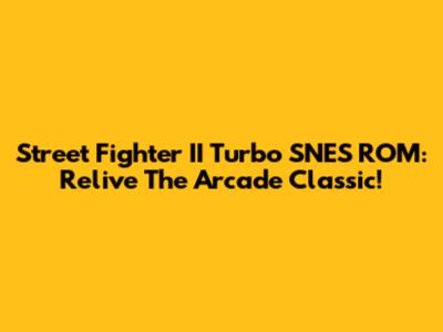 Street Fighter II Turbo SNES ROM: Relive The Arcade Classic!