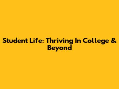 Student Life: Thriving In College & Beyond