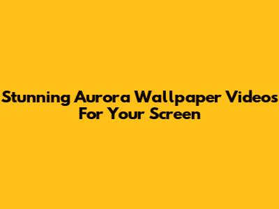 Stunning Aurora Wallpaper Videos For Your Screen