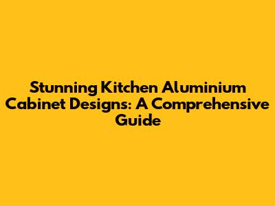 Stunning Kitchen Aluminium Cabinet Designs: A Comprehensive Guide