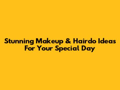 Stunning Makeup & Hairdo Ideas For Your Special Day