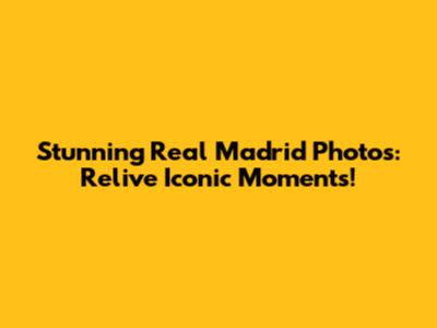 Stunning Real Madrid Photos: Relive Iconic Moments!