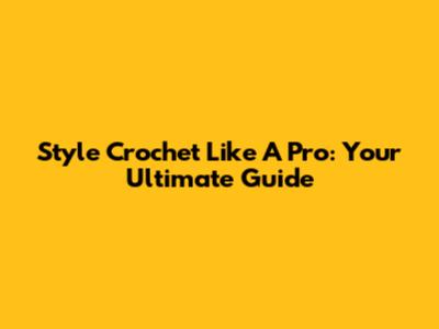 Style Crochet Like A Pro: Your Ultimate Guide