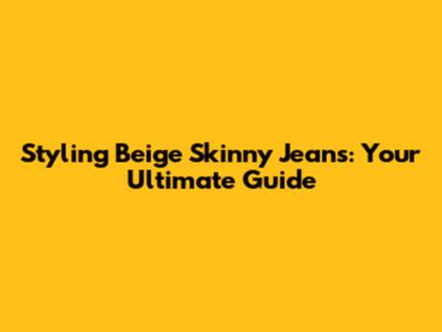 Styling Beige Skinny Jeans: Your Ultimate Guide