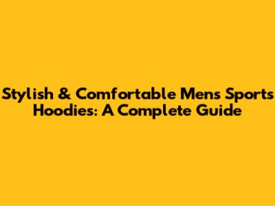 Stylish & Comfortable Men's Sports Hoodies: A Complete Guide