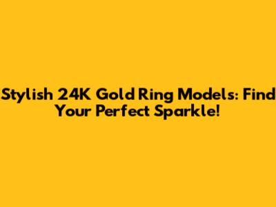 Stylish 24K Gold Ring Models: Find Your Perfect Sparkle!