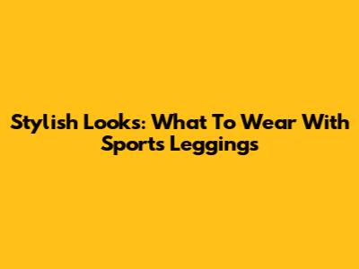 Stylish Looks: What To Wear With Sports Leggings