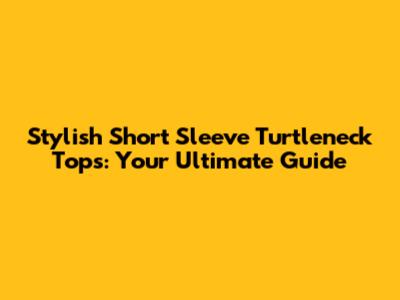 Stylish Short Sleeve Turtleneck Tops: Your Ultimate Guide