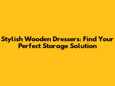 Stylish Wooden Dressers: Find Your Perfect Storage Solution