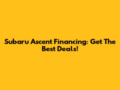 Subaru Ascent Financing: Get The Best Deals!