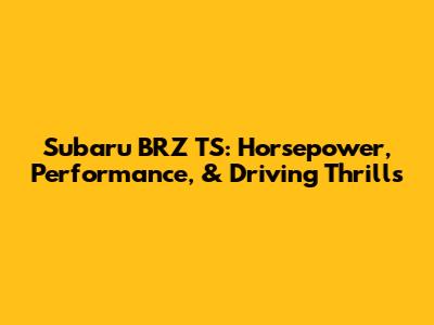 Subaru BRZ TS: Horsepower, Performance, & Driving Thrills