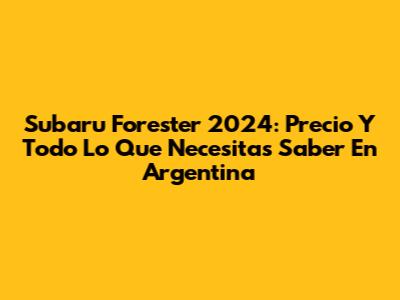 Subaru Forester 2024: Precio Y Todo Lo Que Necesitas Saber En Argentina