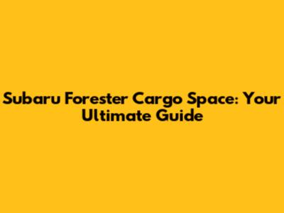 Subaru Forester Cargo Space: Your Ultimate Guide