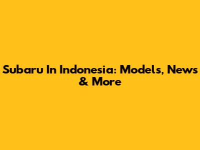 Subaru In Indonesia: Models, News & More