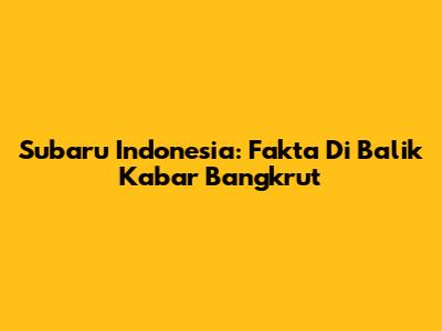 Subaru Indonesia: Fakta Di Balik Kabar Bangkrut