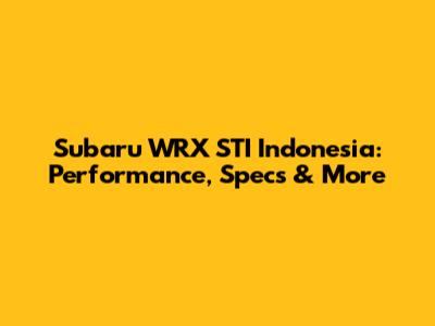 Subaru WRX STI Indonesia: Performance, Specs & More