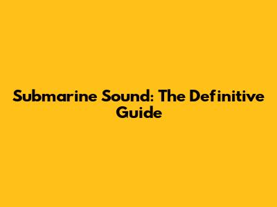 Submarine Sound: The Definitive Guide
