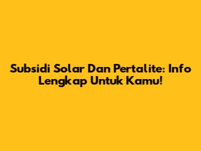 Subsidi Solar Dan Pertalite: Info Lengkap Untuk Kamu!