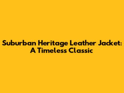 Suburban Heritage Leather Jacket: A Timeless Classic