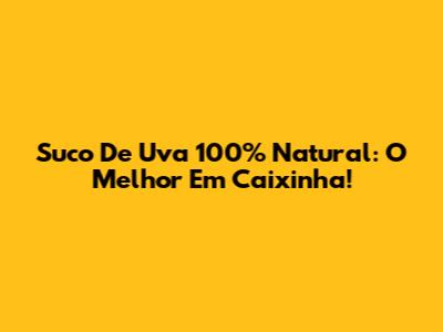 Suco De Uva 100% Natural: O Melhor Em Caixinha!