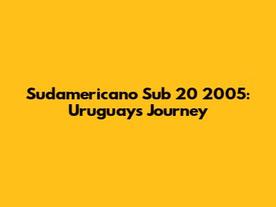 Sudamericano Sub 20 2005: Uruguay's Journey