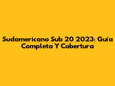 Sudamericano Sub 20 2023: Guía Completa Y Cobertura