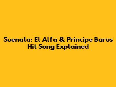 Suenala: El Alfa & Principe Baru's Hit Song Explained